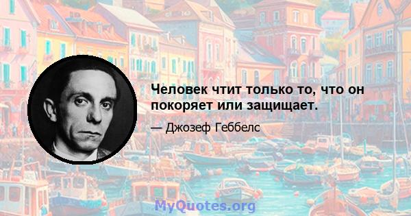 Человек чтит только то, что он покоряет или защищает.