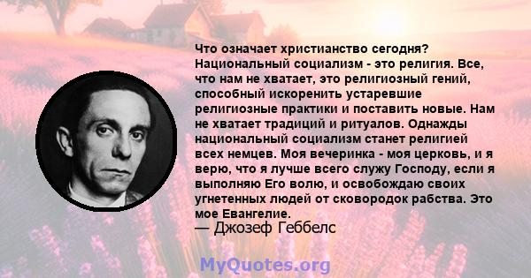 Что означает христианство сегодня? Национальный социализм - это религия. Все, что нам не хватает, это религиозный гений, способный искоренить устаревшие религиозные практики и поставить новые. Нам не хватает традиций и