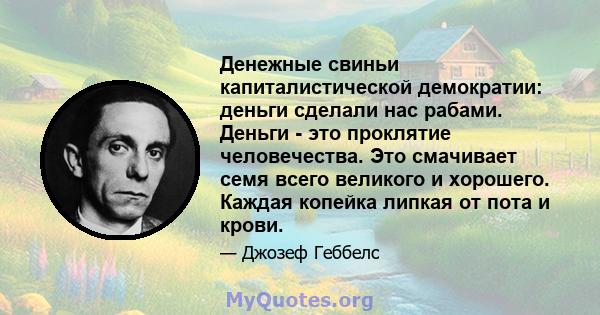 Денежные свиньи капиталистической демократии: деньги сделали нас рабами. Деньги - это проклятие человечества. Это смачивает семя всего великого и хорошего. Каждая копейка липкая от пота и крови.