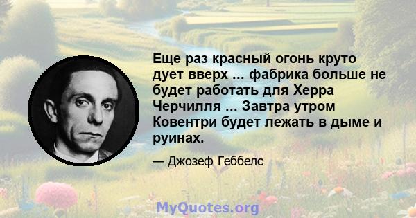 Еще раз красный огонь круто дует вверх ... фабрика больше не будет работать для Херра Черчилля ... Завтра утром Ковентри будет лежать в дыме и руинах.