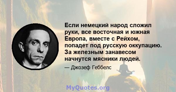 Если немецкий народ сложил руки, все восточная и южная Европа, вместе с Рейхом, попадет под русскую оккупацию. За железным занавесом начнутся мясники людей.