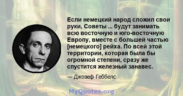 Если немецкий народ сложил свои руки, Советы ... будут занимать всю восточную и юго-восточную Европу, вместе с большей частью [немецкого] рейха. По всей этой территории, которая была бы огромной степени, сразу же