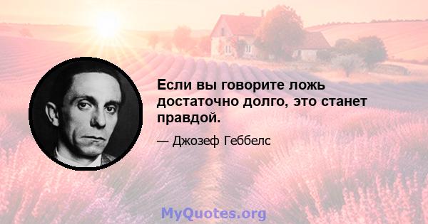 Если вы говорите ложь достаточно долго, это станет правдой.