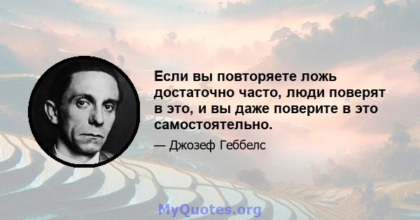 Если вы повторяете ложь достаточно часто, люди поверят в это, и вы даже поверите в это самостоятельно.