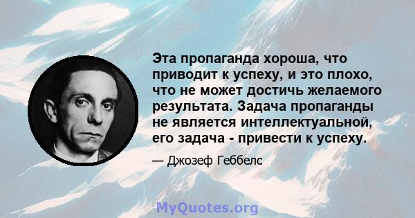 Эта пропаганда хороша, что приводит к успеху, и это плохо, что не может достичь желаемого результата. Задача пропаганды не является интеллектуальной, его задача - привести к успеху.