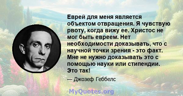 Еврей для меня является объектом отвращения. Я чувствую рвоту, когда вижу ее. Христос не мог быть евреем. Нет необходимости доказывать, что с научной точки зрения - это факт. Мне не нужно доказывать это с помощью науки