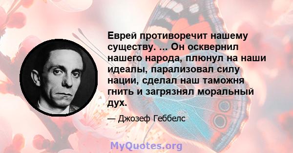 Еврей противоречит нашему существу. ... Он осквернил нашего народа, плюнул на наши идеалы, парализовал силу нации, сделал наш таможня гнить и загрязнял моральный дух.