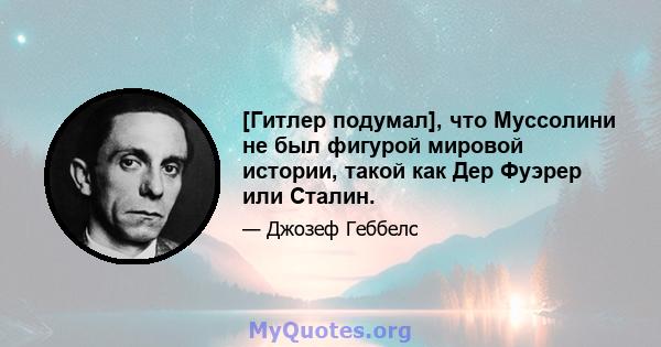 [Гитлер подумал], что Муссолини не был фигурой мировой истории, такой как Дер Фуэрер или Сталин.