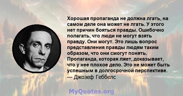 Хорошая пропаганда не должна лгать, на самом деле она может не лгать. У этого нет причин бояться правды. Ошибочно полагать, что люди не могут взять правду. Они могут. Это лишь вопрос представления правды людям таким