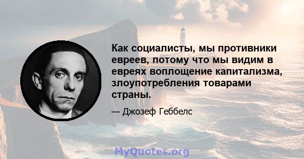 Как социалисты, мы противники евреев, потому что мы видим в евреях воплощение капитализма, злоупотребления товарами страны.