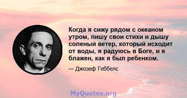 Когда я сижу рядом с океаном утром, пишу свои стихи и дышу соленый ветер, который исходит от воды, я радуюсь в Боге, и я блажен, как я был ребенком.