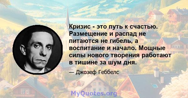 Кризис - это путь к счастью. Размещение и распад не питаются не гибель, а воспитание и начало. Мощные силы нового творения работают в тишине за шум дня.