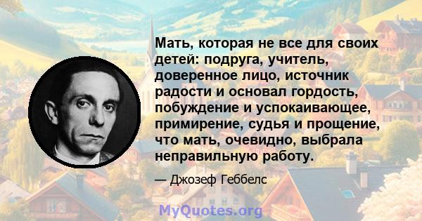 Мать, которая не все для своих детей: подруга, учитель, доверенное лицо, источник радости и основал гордость, побуждение и успокаивающее, примирение, судья и прощение, что мать, очевидно, выбрала неправильную работу.