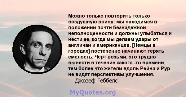 Можно только повторить только воздушную войну: мы находимся в положении почти безнадежной неполноценности и должны улыбаться и нести ее, когда мы делаем удары от англичан и американцев. [Немцы в городах] постепенно