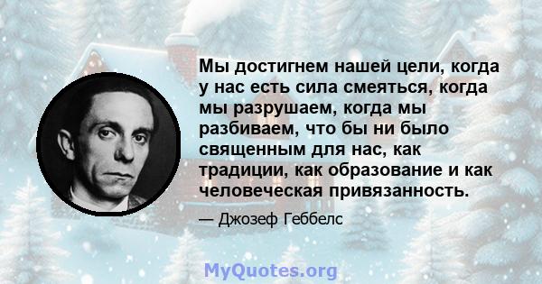 Мы достигнем нашей цели, когда у нас есть сила смеяться, когда мы разрушаем, когда мы разбиваем, что бы ни было священным для нас, как традиции, как образование и как человеческая привязанность.