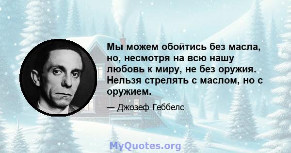 Мы можем обойтись без масла, но, несмотря на всю нашу любовь к миру, не без оружия. Нельзя стрелять с маслом, но с оружием.