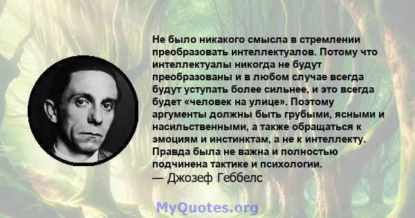 Не было никакого смысла в стремлении преобразовать интеллектуалов. Потому что интеллектуалы никогда не будут преобразованы и в любом случае всегда будут уступать более сильнее, и это всегда будет «человек на улице».