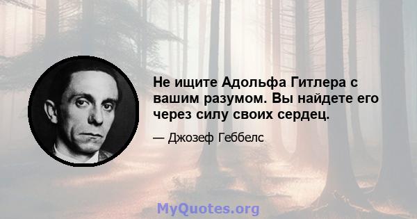 Не ищите Адольфа Гитлера с вашим разумом. Вы найдете его через силу своих сердец.