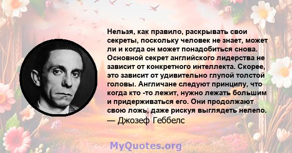 Нельзя, как правило, раскрывать свои секреты, поскольку человек не знает, может ли и когда он может понадобиться снова. Основной секрет английского лидерства не зависит от конкретного интеллекта. Скорее, это зависит от