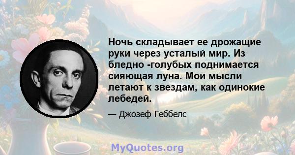 Ночь складывает ее дрожащие руки через усталый мир. Из бледно -голубых поднимается сияющая луна. Мои мысли летают к звездам, как одинокие лебедей.