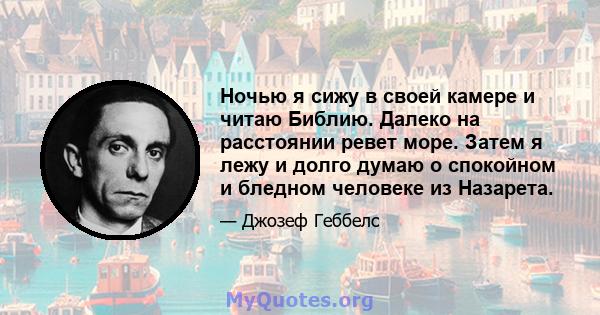 Ночью я сижу в своей камере и читаю Библию. Далеко на расстоянии ревет море. Затем я лежу и долго думаю о спокойном и бледном человеке из Назарета.