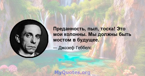 Преданность, пыл, тоска! Это мои колонны. Мы должны быть мостом в будущее.