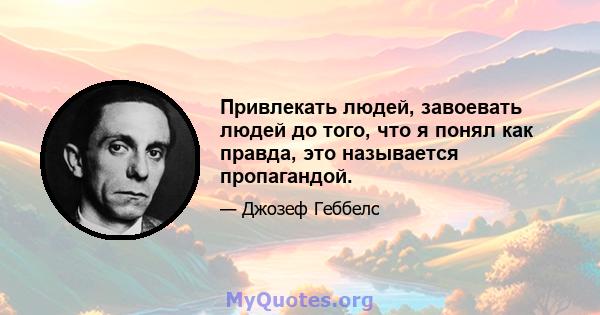 Привлекать людей, завоевать людей до того, что я понял как правда, это называется пропагандой.