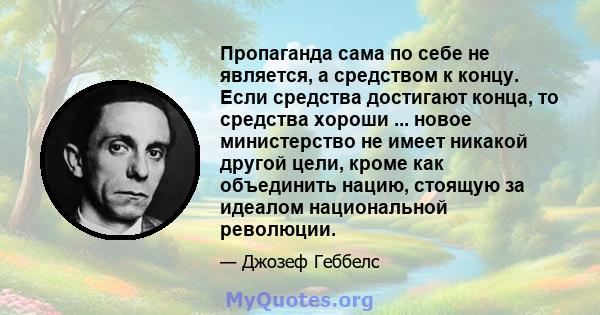 Пропаганда сама по себе не является, а средством к концу. Если средства достигают конца, то средства хороши ... новое министерство не имеет никакой другой цели, кроме как объединить нацию, стоящую за идеалом