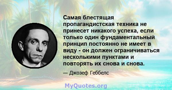 Самая блестящая пропагандистская техника не принесет никакого успеха, если только один фундаментальный принцип постоянно не имеет в виду - он должен ограничиваться несколькими пунктами и повторять их снова и снова.