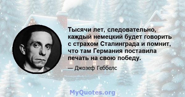 Тысячи лет, следовательно, каждый немецкий будет говорить с страхом Сталинграда и помнит, что там Германия поставила печать на свою победу.