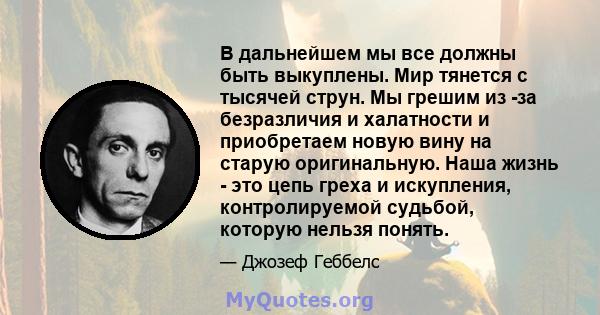 В дальнейшем мы все должны быть выкуплены. Мир тянется с тысячей струн. Мы грешим из -за безразличия и халатности и приобретаем новую вину на старую оригинальную. Наша жизнь - это цепь греха и искупления, контролируемой 