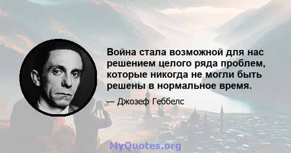 Война стала возможной для нас решением целого ряда проблем, которые никогда не могли быть решены в нормальное время.