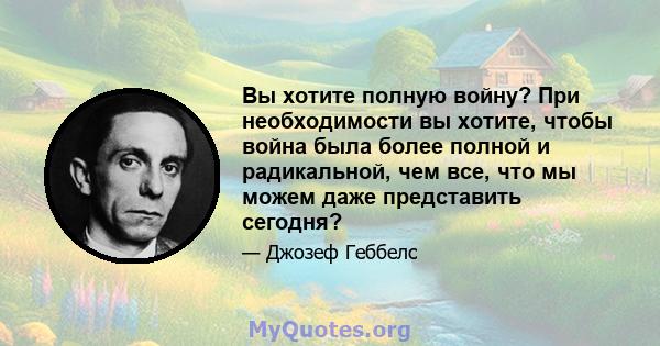 Вы хотите полную войну? При необходимости вы хотите, чтобы война была более полной и радикальной, чем все, что мы можем даже представить сегодня?