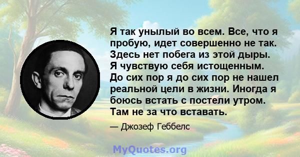 Я так унылый во всем. Все, что я пробую, идет совершенно не так. Здесь нет побега из этой дыры. Я чувствую себя истощенным. До сих пор я до сих пор не нашел реальной цели в жизни. Иногда я боюсь встать с постели утром.