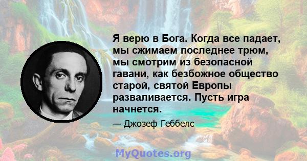 Я верю в Бога. Когда все падает, мы сжимаем последнее трюм, мы смотрим из безопасной гавани, как безбожное общество старой, святой Европы разваливается. Пусть игра начнется.