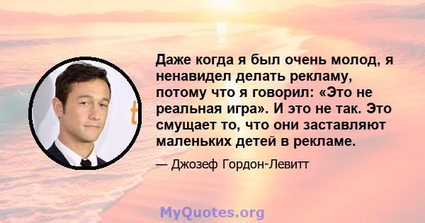 Даже когда я был очень молод, я ненавидел делать рекламу, потому что я говорил: «Это не реальная игра». И это не так. Это смущает то, что они заставляют маленьких детей в рекламе.