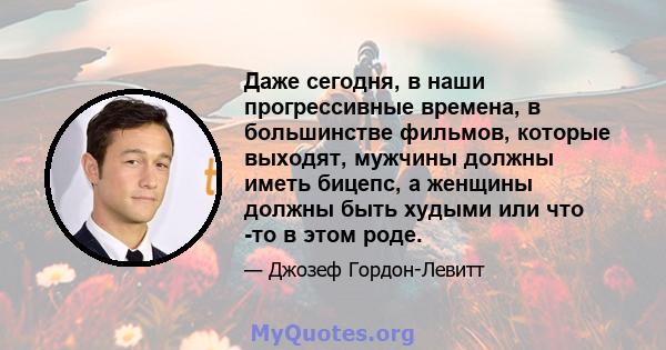 Даже сегодня, в наши прогрессивные времена, в большинстве фильмов, которые выходят, мужчины должны иметь бицепс, а женщины должны быть худыми или что -то в этом роде.