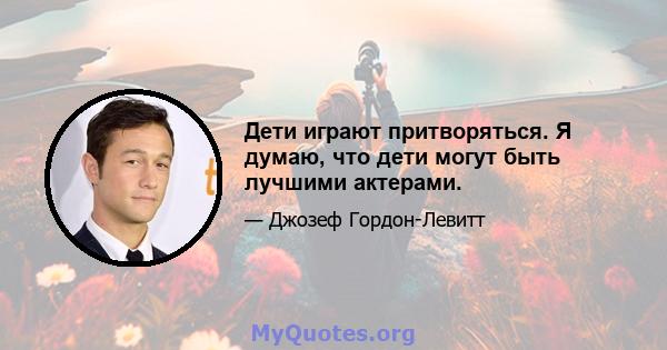 Дети играют притворяться. Я думаю, что дети могут быть лучшими актерами.