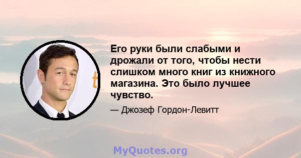 Его руки были слабыми и дрожали от того, чтобы нести слишком много книг из книжного магазина. Это было лучшее чувство.