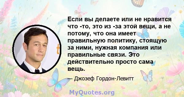 Если вы делаете или не нравится что -то, это из -за этой вещи, а не потому, что она имеет правильную политику, стоящую за ними, нужная компания или правильные связи. Это действительно просто сама вещь.