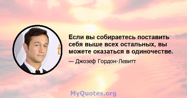 Если вы собираетесь поставить себя выше всех остальных, вы можете оказаться в одиночестве.