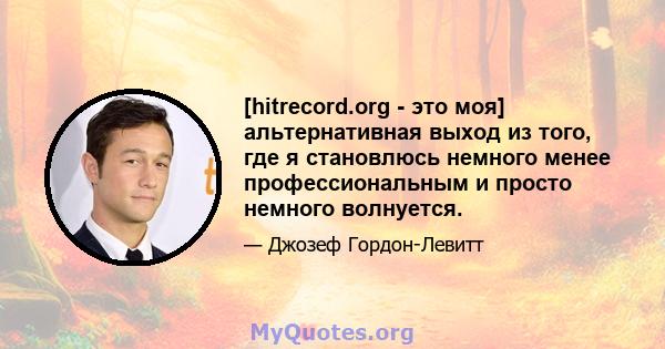 [hitrecord.org - это моя] альтернативная выход из того, где я становлюсь немного менее профессиональным и просто немного волнуется.