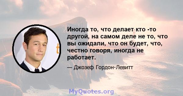 Иногда то, что делает кто -то другой, на самом деле не то, что вы ожидали, что он будет, что, честно говоря, иногда не работает.