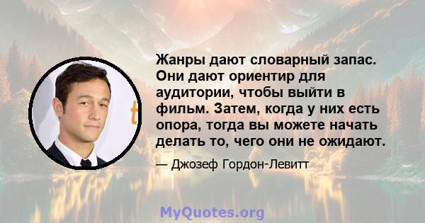 Жанры дают словарный запас. Они дают ориентир для аудитории, чтобы выйти в фильм. Затем, когда у них есть опора, тогда вы можете начать делать то, чего они не ожидают.