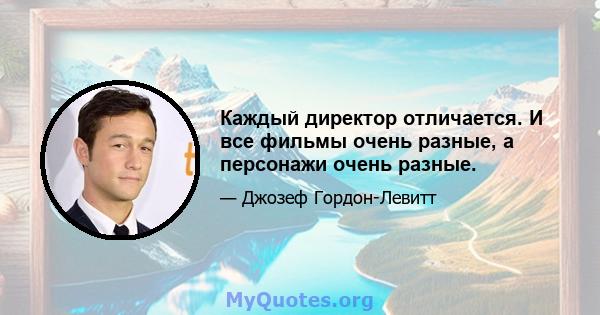 Каждый директор отличается. И все фильмы очень разные, а персонажи очень разные.