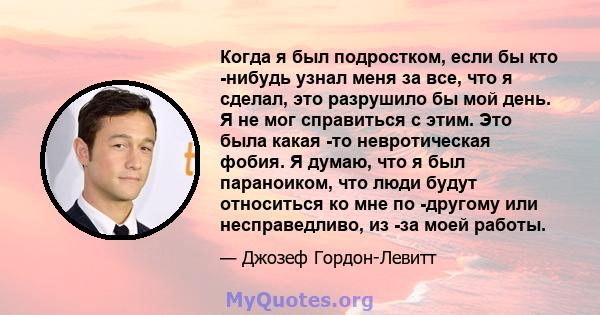 Когда я был подростком, если бы кто -нибудь узнал меня за все, что я сделал, это разрушило бы мой день. Я не мог справиться с этим. Это была какая -то невротическая фобия. Я думаю, что я был параноиком, что люди будут