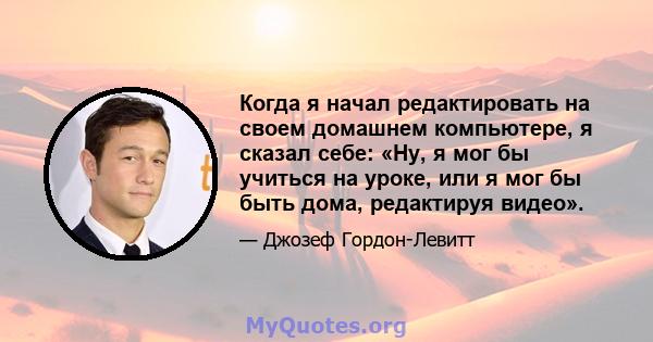 Когда я начал редактировать на своем домашнем компьютере, я сказал себе: «Ну, я мог бы учиться на уроке, или я мог бы быть дома, редактируя видео».