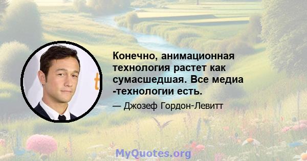 Конечно, анимационная технология растет как сумасшедшая. Все медиа -технологии есть.