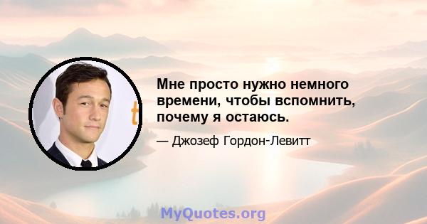 Мне просто нужно немного времени, чтобы вспомнить, почему я остаюсь.