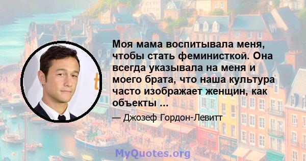 Моя мама воспитывала меня, чтобы стать феминисткой. Она всегда указывала на меня и моего брата, что наша культура часто изображает женщин, как объекты ...